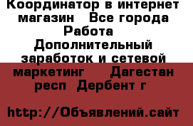 Координатор в интернет-магазин - Все города Работа » Дополнительный заработок и сетевой маркетинг   . Дагестан респ.,Дербент г.